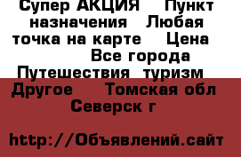 Супер АКЦИЯ! › Пункт назначения ­ Любая точка на карте! › Цена ­ 5 000 - Все города Путешествия, туризм » Другое   . Томская обл.,Северск г.